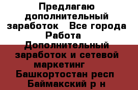 Предлагаю дополнительный заработок - Все города Работа » Дополнительный заработок и сетевой маркетинг   . Башкортостан респ.,Баймакский р-н